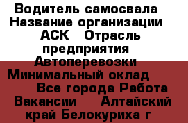 Водитель самосвала › Название организации ­ АСК › Отрасль предприятия ­ Автоперевозки › Минимальный оклад ­ 60 000 - Все города Работа » Вакансии   . Алтайский край,Белокуриха г.